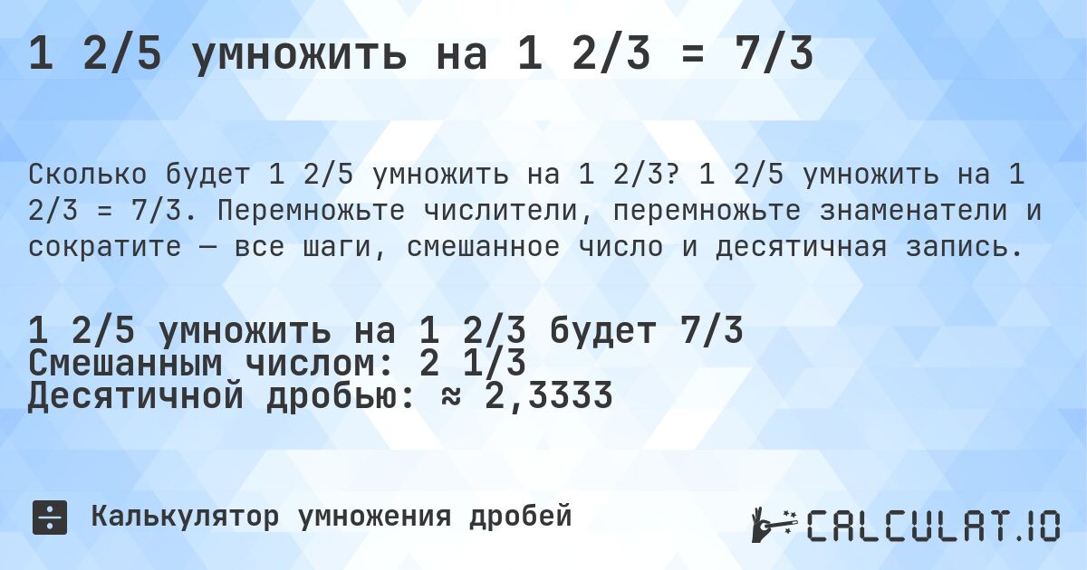 1 2/5 умножить на 1 2/3 = 7/3. 1 2/5 умножить на 1 2/3 = 7/3. Перемножьте числители, перемножьте знаменатели и сократите — все шаги, смешанное число и десятичная запись.