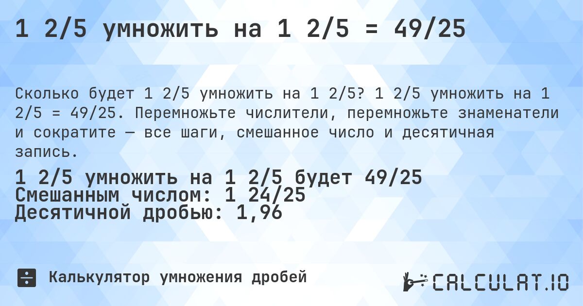 1 2/5 умножить на 1 2/5 = 49/25. 1 2/5 умножить на 1 2/5 = 49/25. Перемножьте числители, перемножьте знаменатели и сократите — все шаги, смешанное число и десятичная запись.