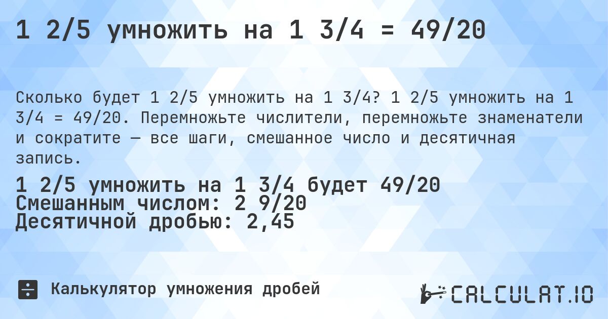 1 2/5 умножить на 1 3/4 = 49/20. 1 2/5 умножить на 1 3/4 = 49/20. Перемножьте числители, перемножьте знаменатели и сократите — все шаги, смешанное число и десятичная запись.