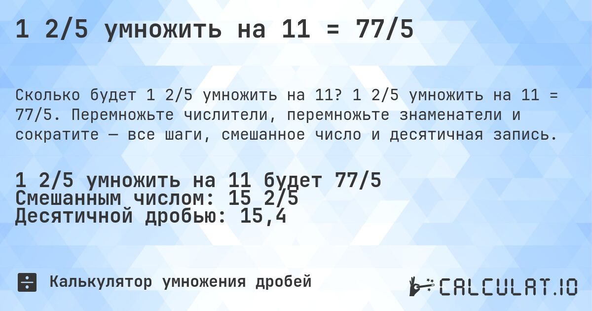 1 2/5 умножить на 11 = 77/5. 1 2/5 умножить на 11 = 77/5. Перемножьте числители, перемножьте знаменатели и сократите — все шаги, смешанное число и десятичная запись.