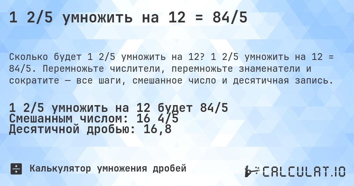 1 2/5 умножить на 12 = 84/5. 1 2/5 умножить на 12 = 84/5. Перемножьте числители, перемножьте знаменатели и сократите — все шаги, смешанное число и десятичная запись.