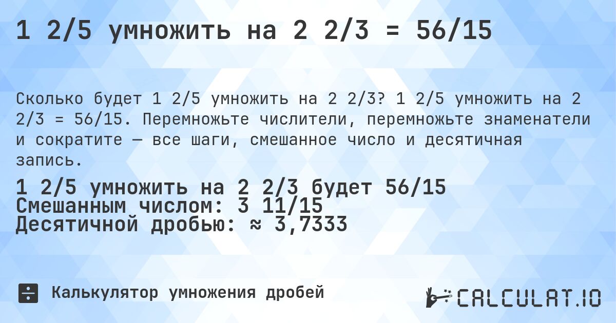 1 2/5 умножить на 2 2/3 = 56/15. 1 2/5 умножить на 2 2/3 = 56/15. Перемножьте числители, перемножьте знаменатели и сократите — все шаги, смешанное число и десятичная запись.