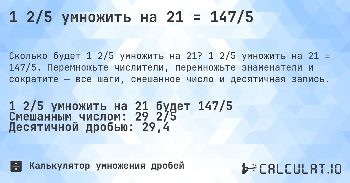 1 2/5 умножить на 21 = 147/5. 1 2/5 умножить на 21 = 147/5. Перемножьте числители, перемножьте знаменатели и сократите — все шаги, смешанное число и десятичная запись.