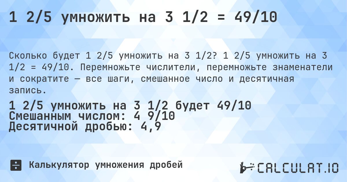 1 2/5 умножить на 3 1/2 = 49/10. 1 2/5 умножить на 3 1/2 = 49/10. Перемножьте числители, перемножьте знаменатели и сократите — все шаги, смешанное число и десятичная запись.