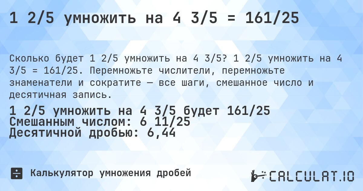 1 2/5 умножить на 4 3/5 = 161/25. 1 2/5 умножить на 4 3/5 = 161/25. Перемножьте числители, перемножьте знаменатели и сократите — все шаги, смешанное число и десятичная запись.