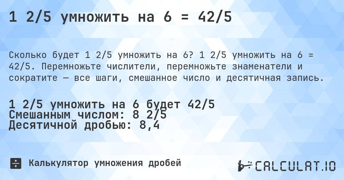 1 2/5 умножить на 6 = 42/5. 1 2/5 умножить на 6 = 42/5. Перемножьте числители, перемножьте знаменатели и сократите — все шаги, смешанное число и десятичная запись.