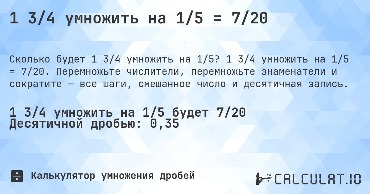 1 3/4 умножить на 1/5 = 7/20. 1 3/4 умножить на 1/5 = 7/20. Перемножьте числители, перемножьте знаменатели и сократите — все шаги, смешанное число и десятичная запись.