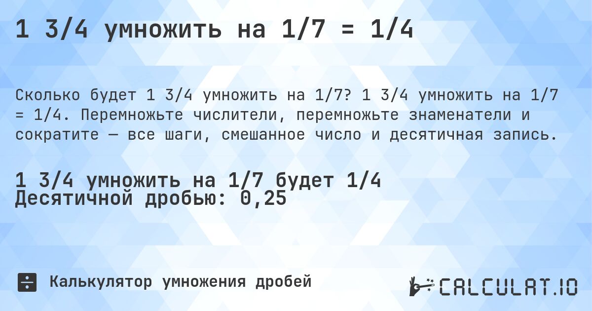 1 3/4 умножить на 1/7 = 1/4. 1 3/4 умножить на 1/7 = 1/4. Перемножьте числители, перемножьте знаменатели и сократите — все шаги, смешанное число и десятичная запись.