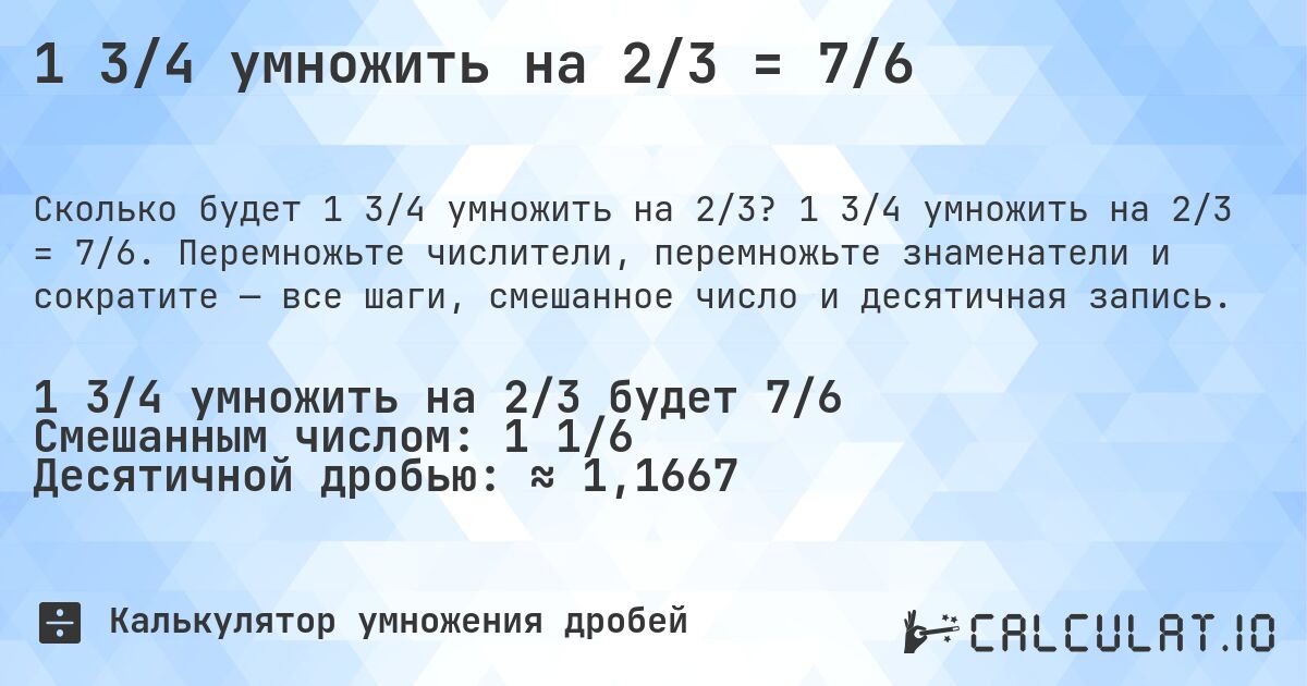 1 3/4 умножить на 2/3 = 7/6. 1 3/4 умножить на 2/3 = 7/6. Перемножьте числители, перемножьте знаменатели и сократите — все шаги, смешанное число и десятичная запись.