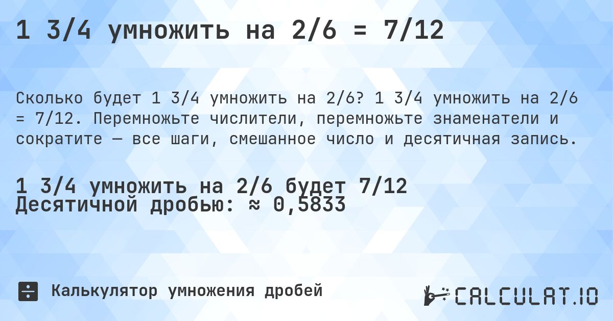 1 3/4 умножить на 2/6 = 7/12. 1 3/4 умножить на 2/6 = 7/12. Перемножьте числители, перемножьте знаменатели и сократите — все шаги, смешанное число и десятичная запись.