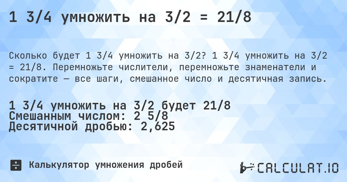 1 3/4 умножить на 3/2 = 21/8. 1 3/4 умножить на 3/2 = 21/8. Перемножьте числители, перемножьте знаменатели и сократите — все шаги, смешанное число и десятичная запись.