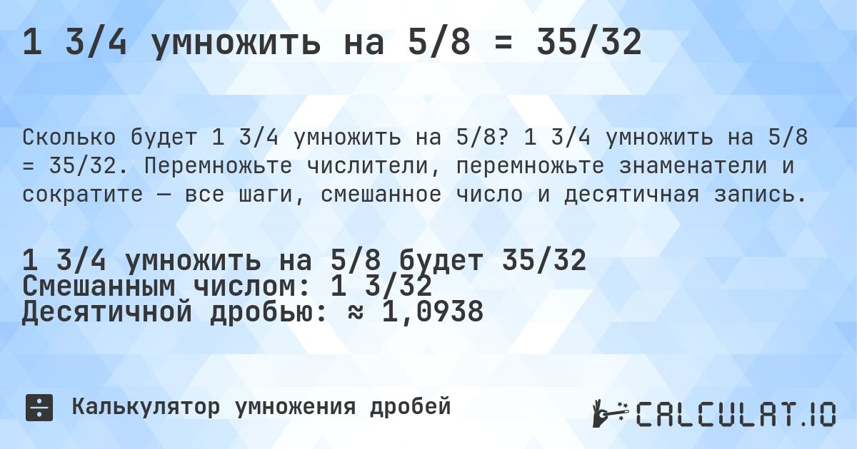 1 3/4 умножить на 5/8 = 35/32. 1 3/4 умножить на 5/8 = 35/32. Перемножьте числители, перемножьте знаменатели и сократите — все шаги, смешанное число и десятичная запись.