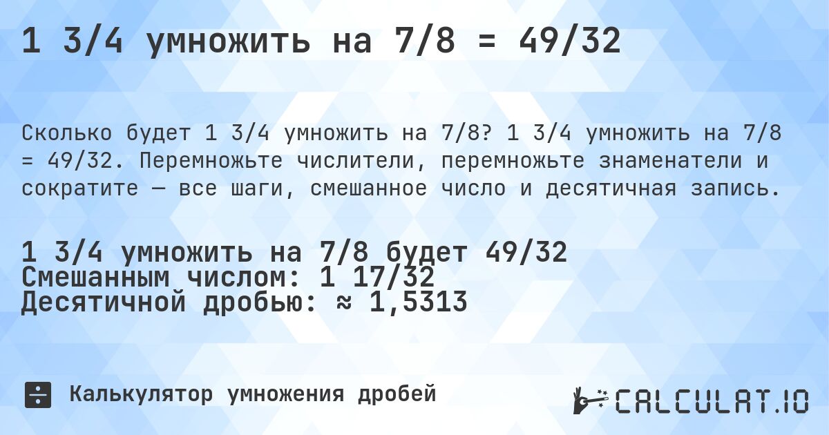 1 3/4 умножить на 7/8 = 49/32. 1 3/4 умножить на 7/8 = 49/32. Перемножьте числители, перемножьте знаменатели и сократите — все шаги, смешанное число и десятичная запись.