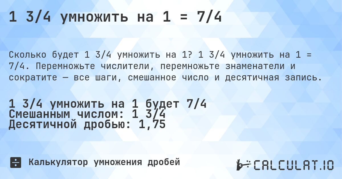 1 3/4 умножить на 1 = 7/4. 1 3/4 умножить на 1 = 7/4. Перемножьте числители, перемножьте знаменатели и сократите — все шаги, смешанное число и десятичная запись.