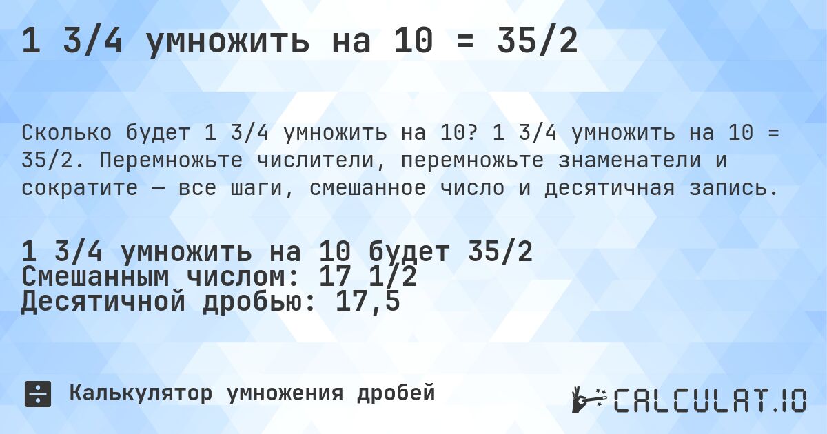 1 3/4 умножить на 10 = 35/2. 1 3/4 умножить на 10 = 35/2. Перемножьте числители, перемножьте знаменатели и сократите — все шаги, смешанное число и десятичная запись.