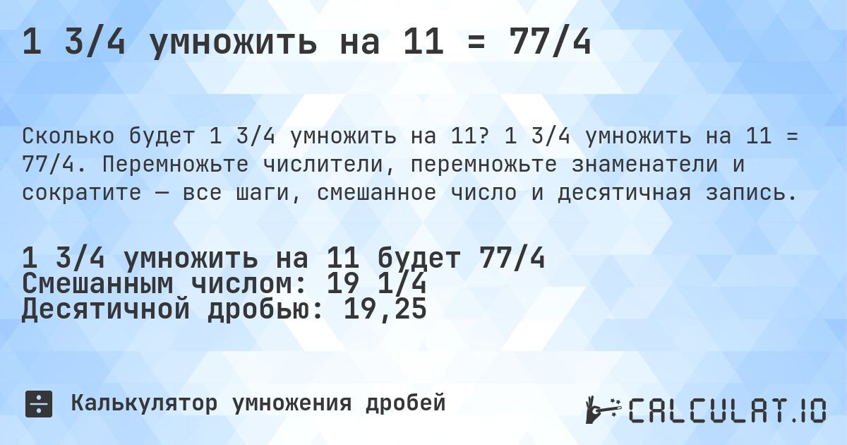 1 3/4 умножить на 11 = 77/4. 1 3/4 умножить на 11 = 77/4. Перемножьте числители, перемножьте знаменатели и сократите — все шаги, смешанное число и десятичная запись.