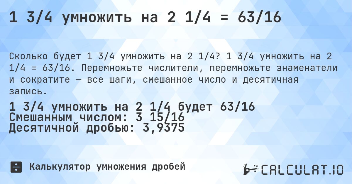 1 3/4 умножить на 2 1/4 = 63/16. 1 3/4 умножить на 2 1/4 = 63/16. Перемножьте числители, перемножьте знаменатели и сократите — все шаги, смешанное число и десятичная запись.