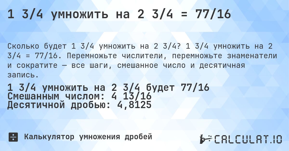 1 3/4 умножить на 2 3/4 = 77/16. 1 3/4 умножить на 2 3/4 = 77/16. Перемножьте числители, перемножьте знаменатели и сократите — все шаги, смешанное число и десятичная запись.