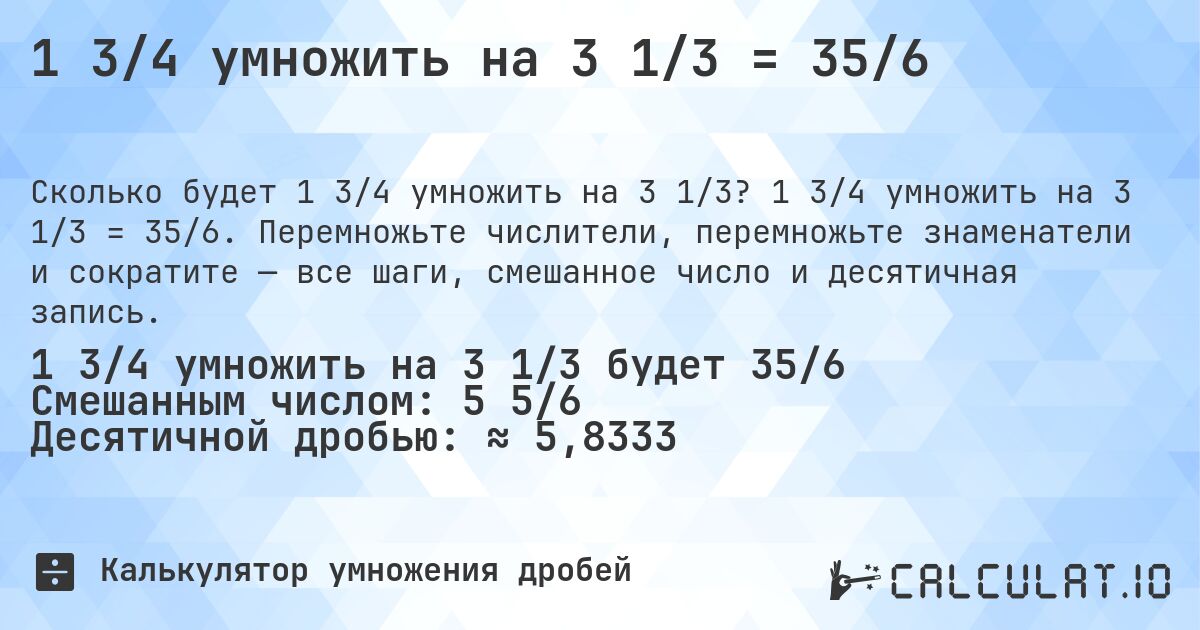 1 3/4 умножить на 3 1/3 = 35/6. 1 3/4 умножить на 3 1/3 = 35/6. Перемножьте числители, перемножьте знаменатели и сократите — все шаги, смешанное число и десятичная запись.