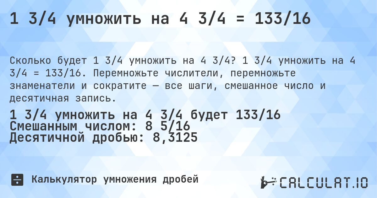1 3/4 умножить на 4 3/4 = 133/16. 1 3/4 умножить на 4 3/4 = 133/16. Перемножьте числители, перемножьте знаменатели и сократите — все шаги, смешанное число и десятичная запись.