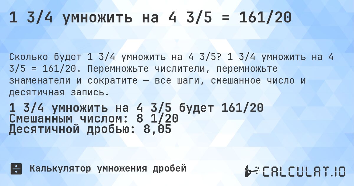 1 3/4 умножить на 4 3/5 = 161/20. 1 3/4 умножить на 4 3/5 = 161/20. Перемножьте числители, перемножьте знаменатели и сократите — все шаги, смешанное число и десятичная запись.