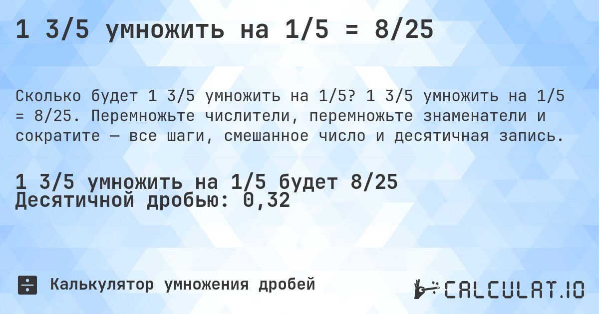 1 3/5 умножить на 1/5 = 8/25. 1 3/5 умножить на 1/5 = 8/25. Перемножьте числители, перемножьте знаменатели и сократите — все шаги, смешанное число и десятичная запись.