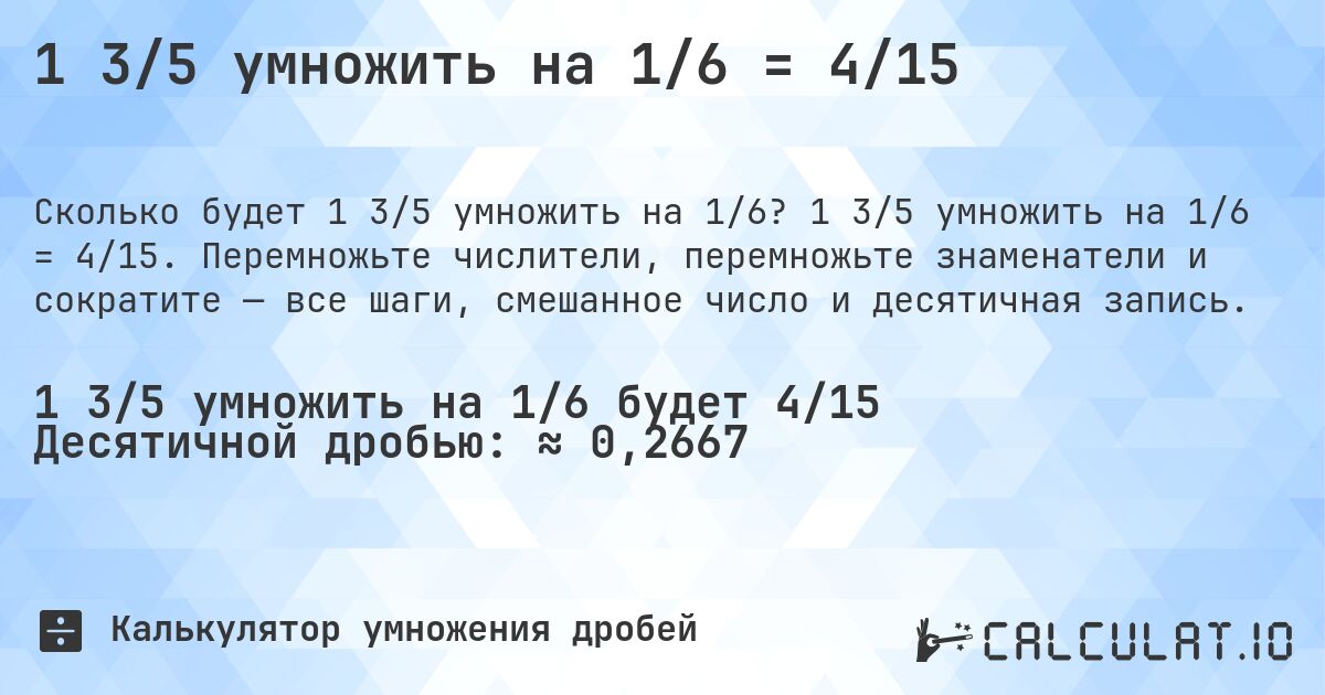1 3/5 умножить на 1/6 = 4/15. 1 3/5 умножить на 1/6 = 4/15. Перемножьте числители, перемножьте знаменатели и сократите — все шаги, смешанное число и десятичная запись.