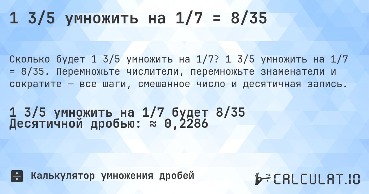 1 3/5 умножить на 1/7 = 8/35. 1 3/5 умножить на 1/7 = 8/35. Перемножьте числители, перемножьте знаменатели и сократите — все шаги, смешанное число и десятичная запись.