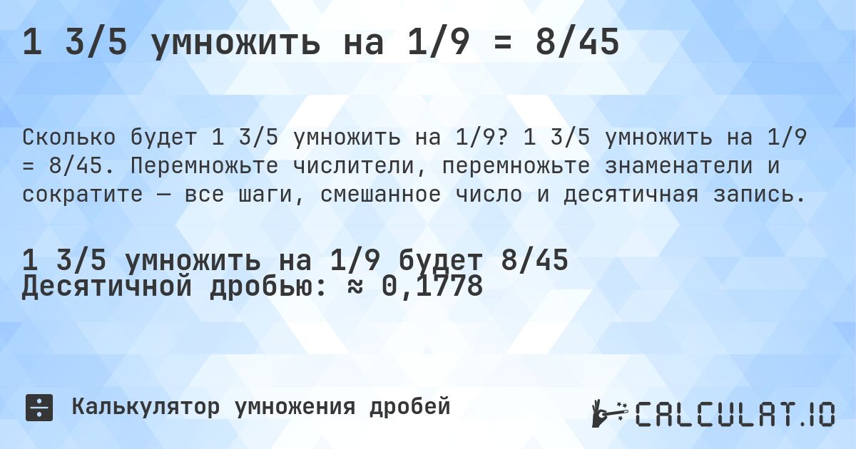 1 3/5 умножить на 1/9 = 8/45. 1 3/5 умножить на 1/9 = 8/45. Перемножьте числители, перемножьте знаменатели и сократите — все шаги, смешанное число и десятичная запись.