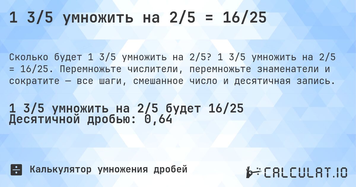 1 3/5 умножить на 2/5 = 16/25. 1 3/5 умножить на 2/5 = 16/25. Перемножьте числители, перемножьте знаменатели и сократите — все шаги, смешанное число и десятичная запись.