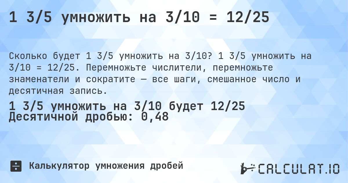 1 3/5 умножить на 3/10 = 12/25. 1 3/5 умножить на 3/10 = 12/25. Перемножьте числители, перемножьте знаменатели и сократите — все шаги, смешанное число и десятичная запись.