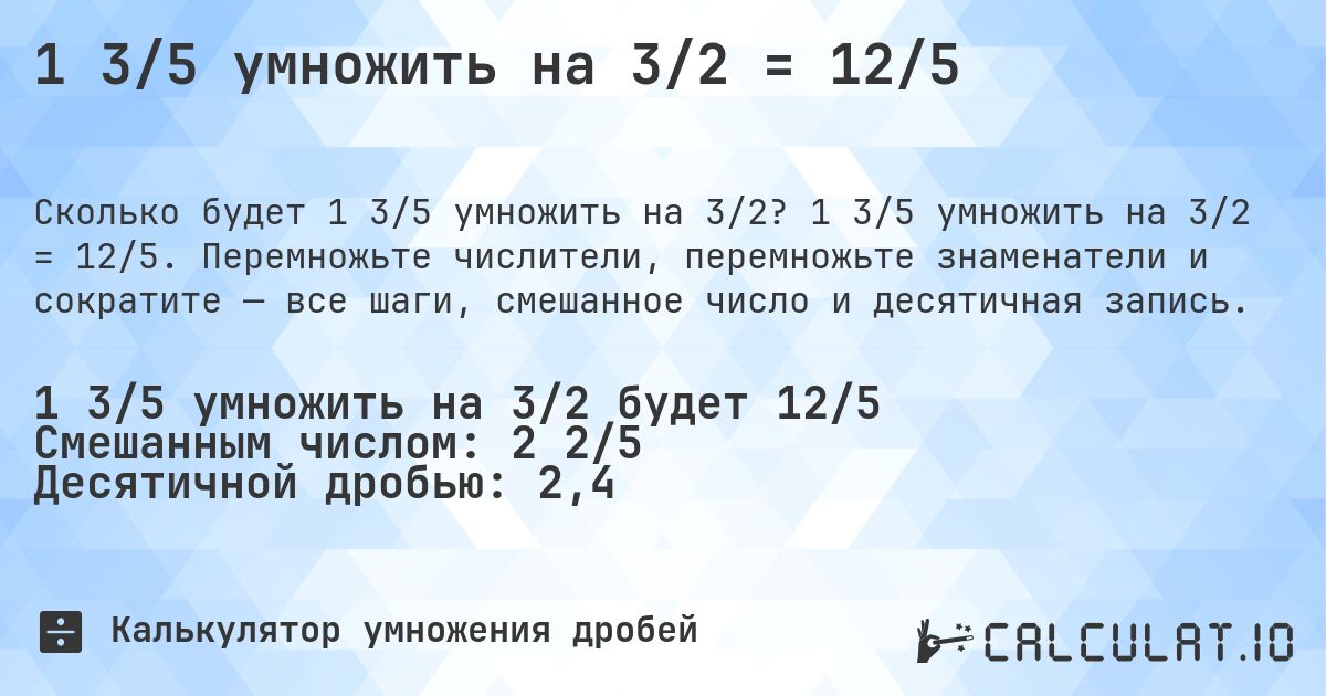 1 3/5 умножить на 3/2 = 12/5. 1 3/5 умножить на 3/2 = 12/5. Перемножьте числители, перемножьте знаменатели и сократите — все шаги, смешанное число и десятичная запись.