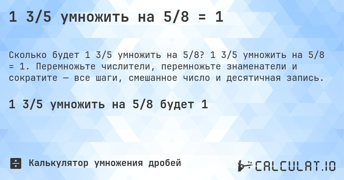 1 3/5 умножить на 5/8 = 1. 1 3/5 умножить на 5/8 = 1. Перемножьте числители, перемножьте знаменатели и сократите — все шаги, смешанное число и десятичная запись.