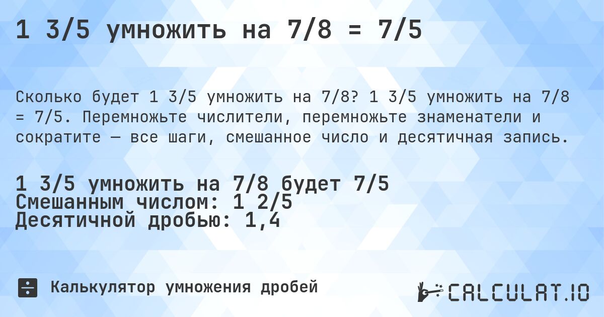 1 3/5 умножить на 7/8 = 7/5. 1 3/5 умножить на 7/8 = 7/5. Перемножьте числители, перемножьте знаменатели и сократите — все шаги, смешанное число и десятичная запись.