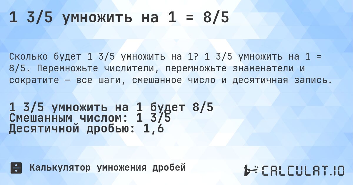 1 3/5 умножить на 1 = 8/5. 1 3/5 умножить на 1 = 8/5. Перемножьте числители, перемножьте знаменатели и сократите — все шаги, смешанное число и десятичная запись.
