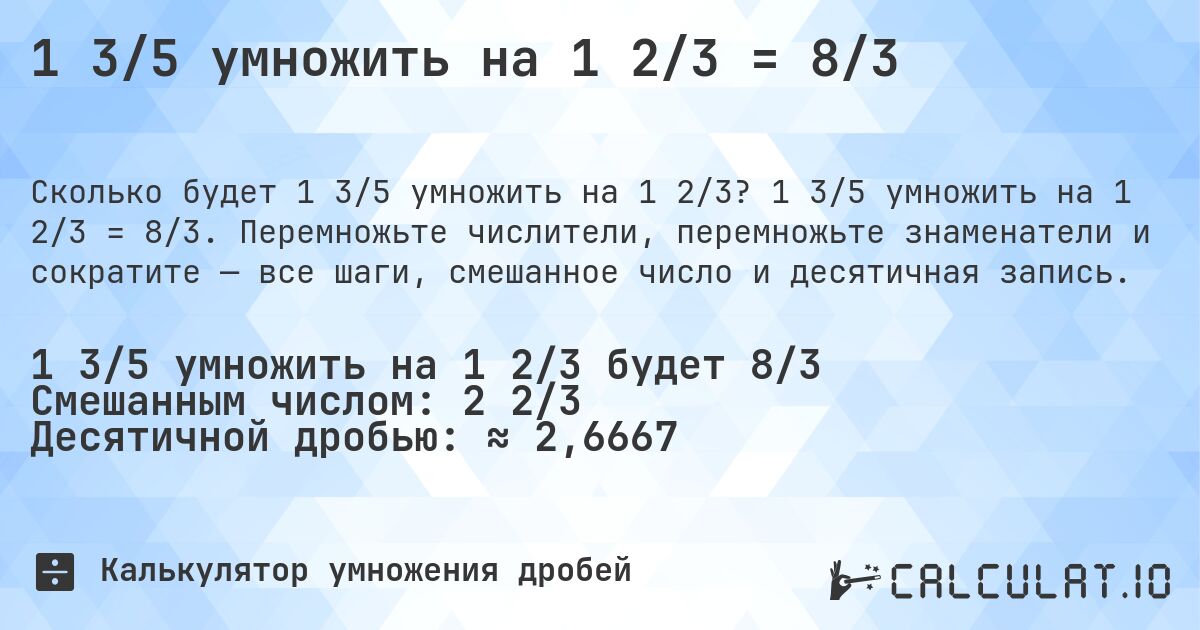 1 3/5 умножить на 1 2/3 = 8/3. 1 3/5 умножить на 1 2/3 = 8/3. Перемножьте числители, перемножьте знаменатели и сократите — все шаги, смешанное число и десятичная запись.