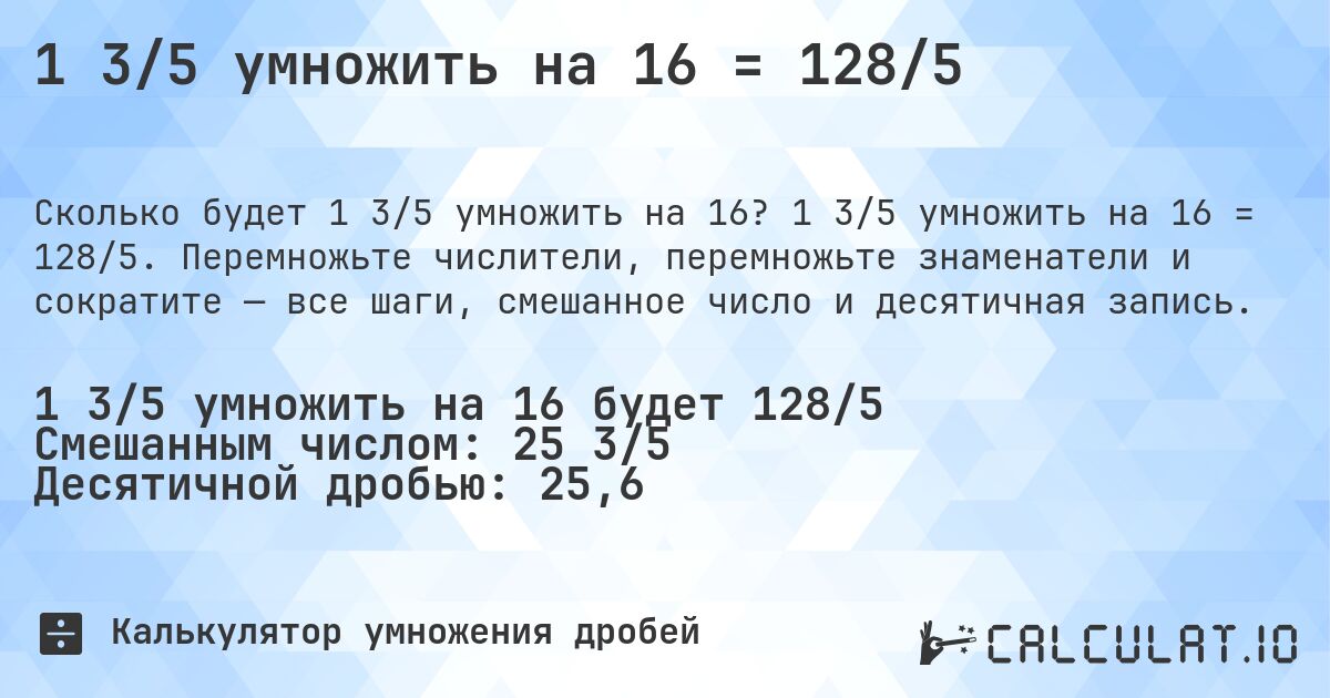 1 3/5 умножить на 16 = 128/5. 1 3/5 умножить на 16 = 128/5. Перемножьте числители, перемножьте знаменатели и сократите — все шаги, смешанное число и десятичная запись.