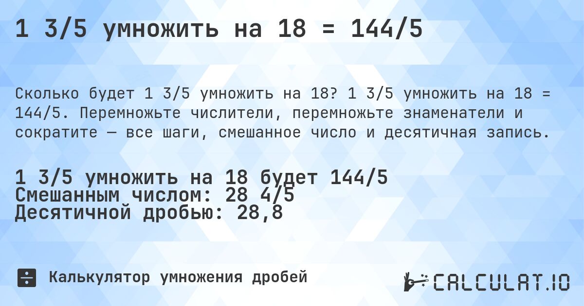1 3/5 умножить на 18 = 144/5. 1 3/5 умножить на 18 = 144/5. Перемножьте числители, перемножьте знаменатели и сократите — все шаги, смешанное число и десятичная запись.