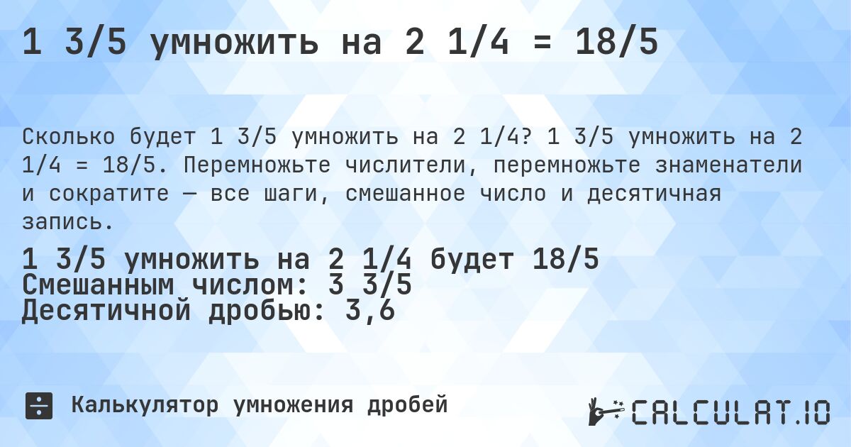 1 3/5 умножить на 2 1/4 = 18/5. 1 3/5 умножить на 2 1/4 = 18/5. Перемножьте числители, перемножьте знаменатели и сократите — все шаги, смешанное число и десятичная запись.