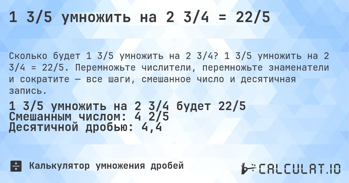 1 3/5 умножить на 2 3/4 = 22/5. 1 3/5 умножить на 2 3/4 = 22/5. Перемножьте числители, перемножьте знаменатели и сократите — все шаги, смешанное число и десятичная запись.