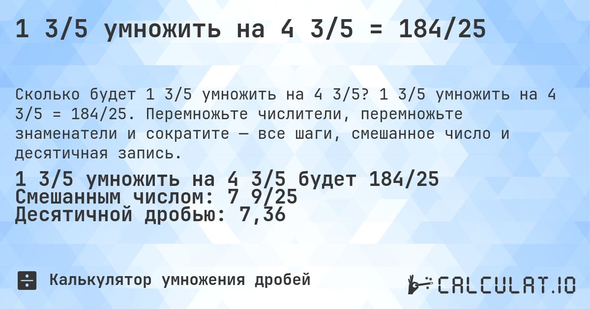 1 3/5 умножить на 4 3/5 = 184/25. 1 3/5 умножить на 4 3/5 = 184/25. Перемножьте числители, перемножьте знаменатели и сократите — все шаги, смешанное число и десятичная запись.
