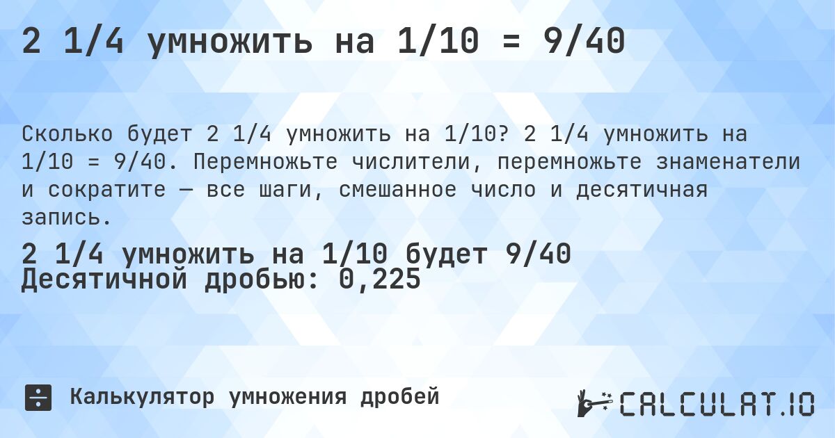 2 1/4 умножить на 1/10 = 9/40. 2 1/4 умножить на 1/10 = 9/40. Перемножьте числители, перемножьте знаменатели и сократите — все шаги, смешанное число и десятичная запись.