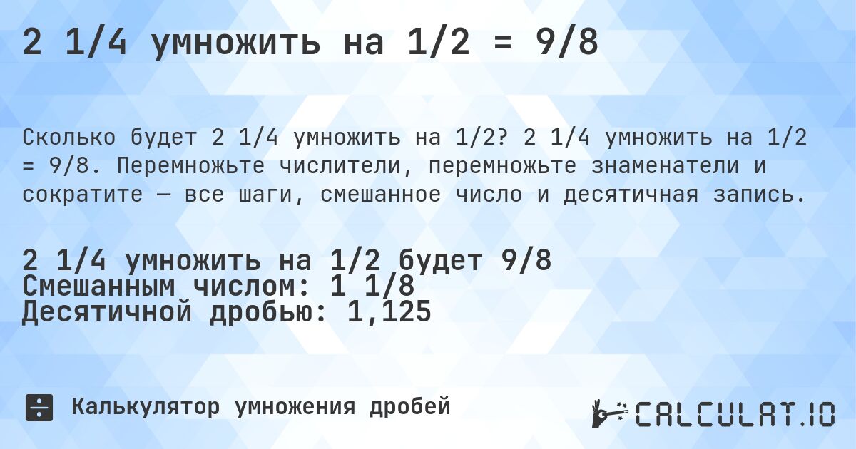 2 1/4 умножить на 1/2 = 9/8. 2 1/4 умножить на 1/2 = 9/8. Перемножьте числители, перемножьте знаменатели и сократите — все шаги, смешанное число и десятичная запись.