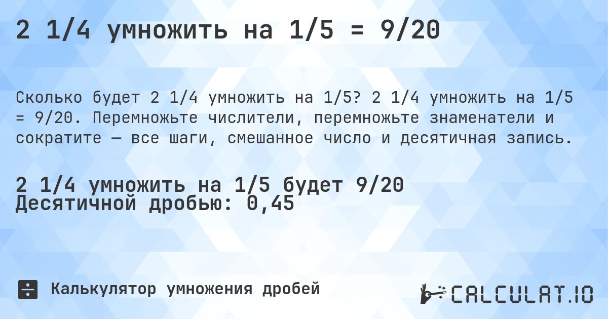 2 1/4 умножить на 1/5 = 9/20. 2 1/4 умножить на 1/5 = 9/20. Перемножьте числители, перемножьте знаменатели и сократите — все шаги, смешанное число и десятичная запись.