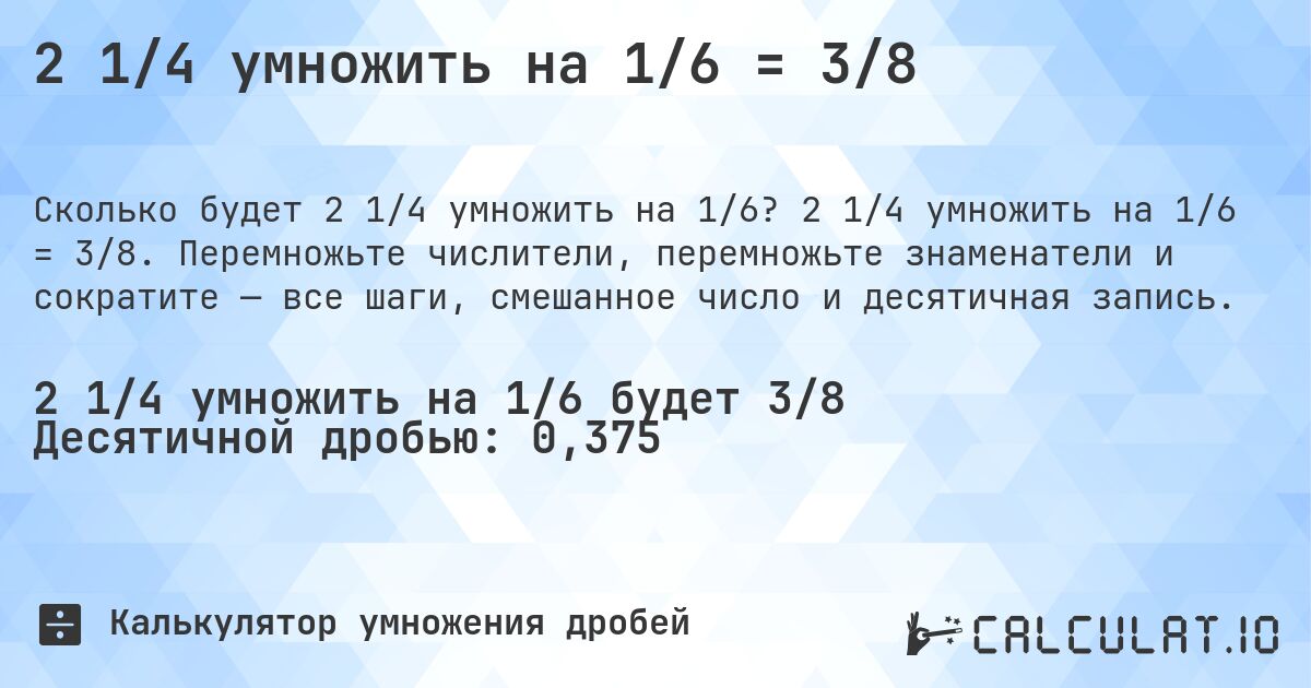2 1/4 умножить на 1/6 = 3/8. 2 1/4 умножить на 1/6 = 3/8. Перемножьте числители, перемножьте знаменатели и сократите — все шаги, смешанное число и десятичная запись.