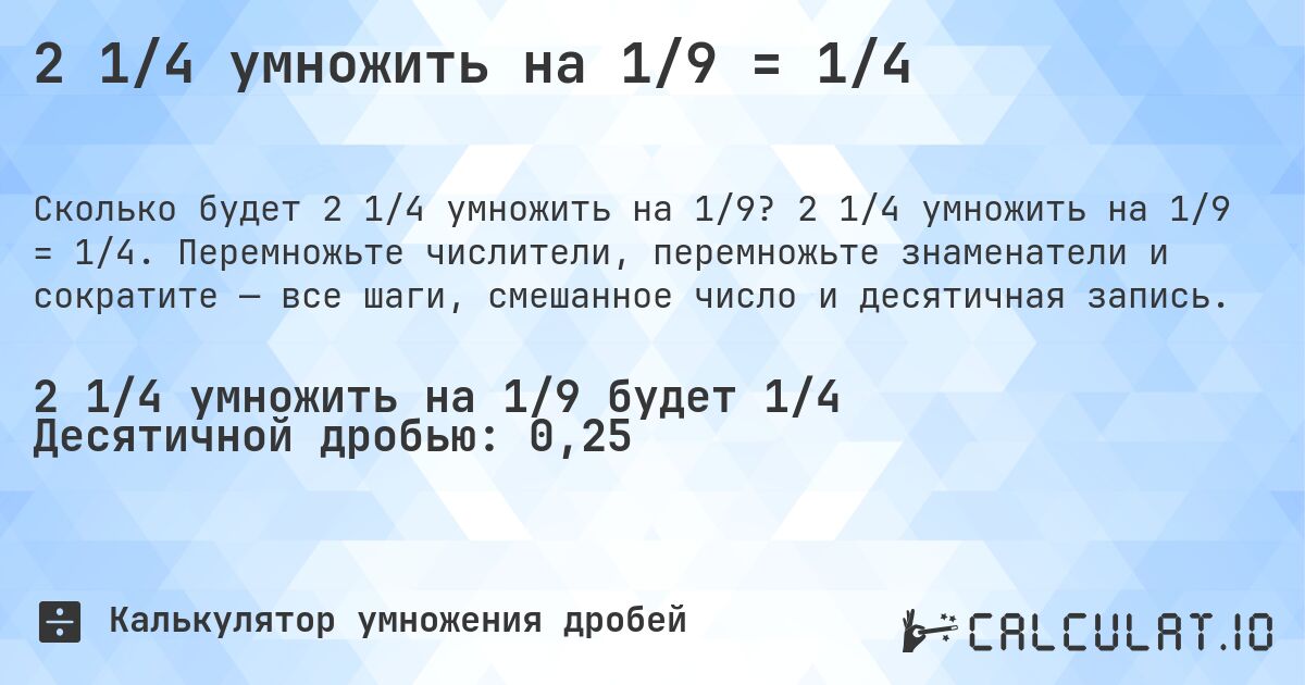 2 1/4 умножить на 1/9 = 1/4. 2 1/4 умножить на 1/9 = 1/4. Перемножьте числители, перемножьте знаменатели и сократите — все шаги, смешанное число и десятичная запись.