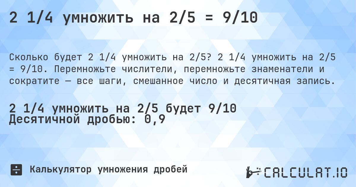 2 1/4 умножить на 2/5 = 9/10. 2 1/4 умножить на 2/5 = 9/10. Перемножьте числители, перемножьте знаменатели и сократите — все шаги, смешанное число и десятичная запись.