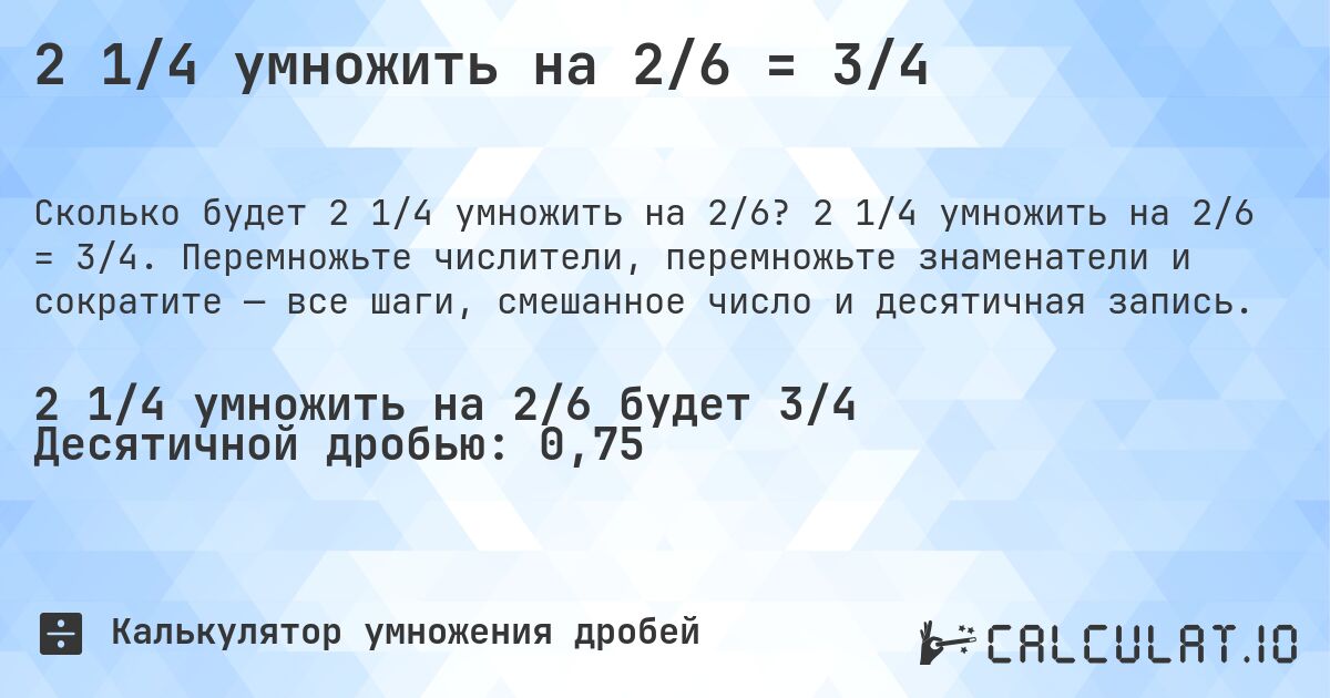 2 1/4 умножить на 2/6 = 3/4. 2 1/4 умножить на 2/6 = 3/4. Перемножьте числители, перемножьте знаменатели и сократите — все шаги, смешанное число и десятичная запись.