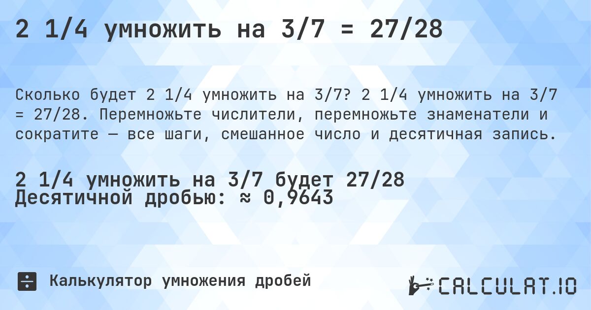 2 1/4 умножить на 3/7 = 27/28. 2 1/4 умножить на 3/7 = 27/28. Перемножьте числители, перемножьте знаменатели и сократите — все шаги, смешанное число и десятичная запись.