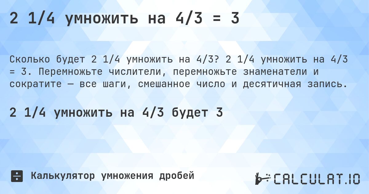 2 1/4 умножить на 4/3 = 3. 2 1/4 умножить на 4/3 = 3. Перемножьте числители, перемножьте знаменатели и сократите — все шаги, смешанное число и десятичная запись.